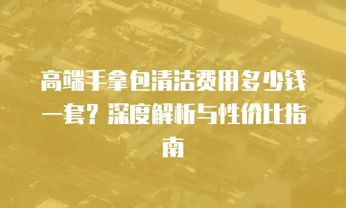 高端手拿包清洁费用多少钱一套？深度解析与性价比指南