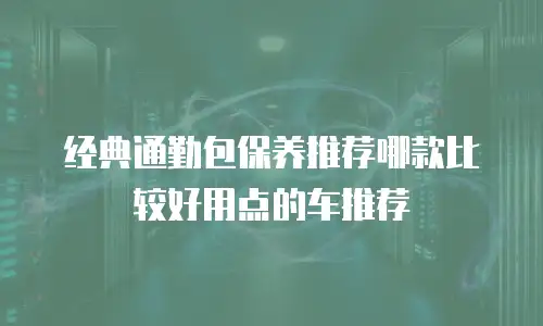 经典通勤包保养推荐哪款比较好用点的车推荐