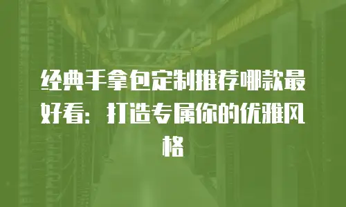 经典手拿包定制推荐哪款最好看：打造专属你的优雅风格