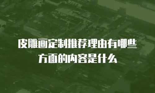 皮雕画定制推荐理由有哪些方面的内容是什么