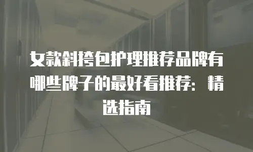 女款斜挎包护理推荐品牌有哪些牌子的最好看推荐：精选指南