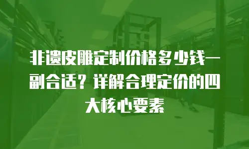 非遗皮雕定制价格多少钱一副合适？详解合理定价的四大核心要素