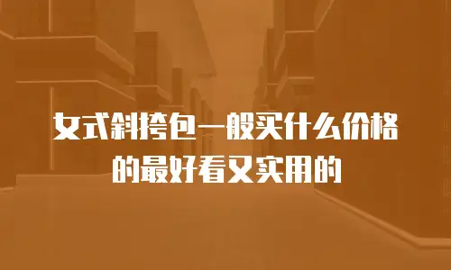 女式斜挎包一般买什么价格的最好看又实用的