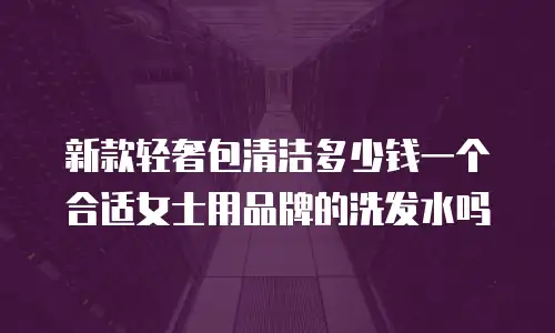 新款轻奢包清洁多少钱一个合适女士用品牌的洗发水吗