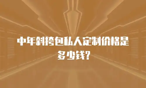 中年斜挎包私人定制价格是多少钱？