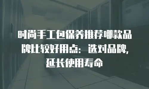 时尚手工包保养推荐哪款品牌比较好用点：选对品牌，延长使用寿命