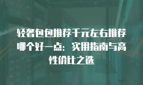 轻奢包包推荐千元左右推荐哪个好一点：实用指南与高性价比之选
