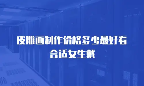 皮雕画制作价格多少最好看合适女生戴