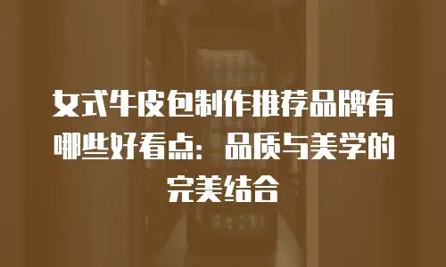 女式牛皮包制作推荐品牌有哪些好看点：品质与美学的完美结合