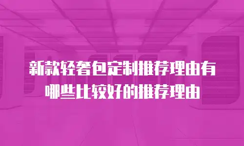 新款轻奢包定制推荐理由有哪些比较好的推荐理由