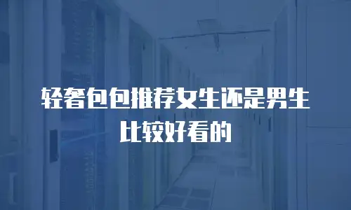 轻奢包包推荐女生还是男生比较好看的