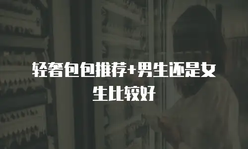 轻奢包包推荐+男生还是女生比较好