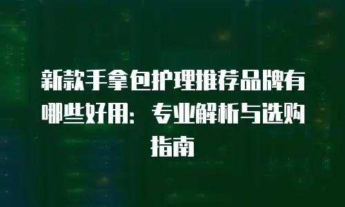 新款手拿包护理推荐品牌有哪些好用：专业解析与选购指南