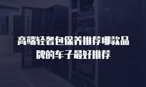 高端轻奢包保养推荐哪款品牌的车子最好推荐