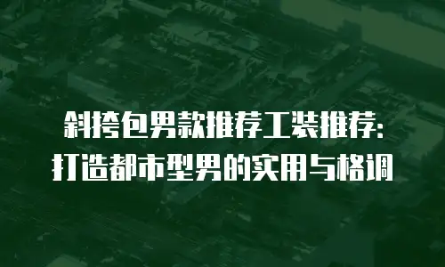 斜挎包男款推荐工装推荐：打造都市型男的实用与格调