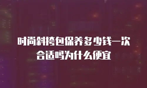 时尚斜挎包保养多少钱一次合适吗为什么便宜