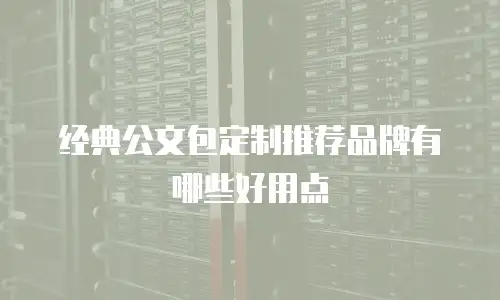经典公文包定制推荐品牌有哪些好用点