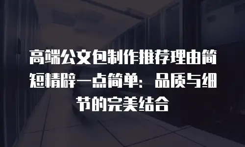 高端公文包制作推荐理由简短精辟一点简单：品质与细节的完美结合