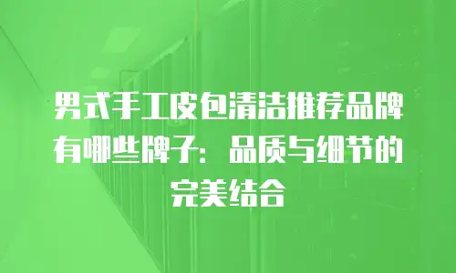 男式手工皮包清洁推荐品牌有哪些牌子：品质与细节的完美结合