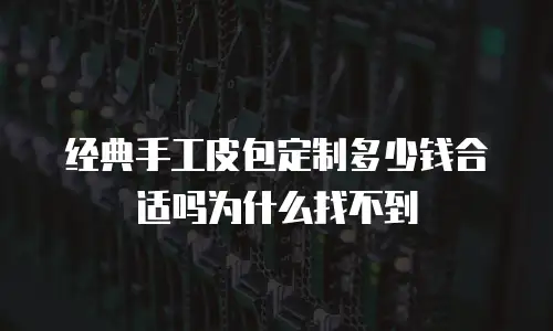 经典手工皮包定制多少钱合适吗为什么找不到