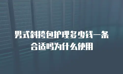 男式斜挎包护理多少钱一条合适吗为什么使用