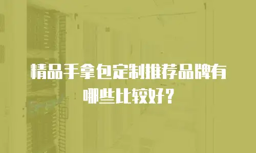 精品手拿包定制推荐品牌有哪些比较好？