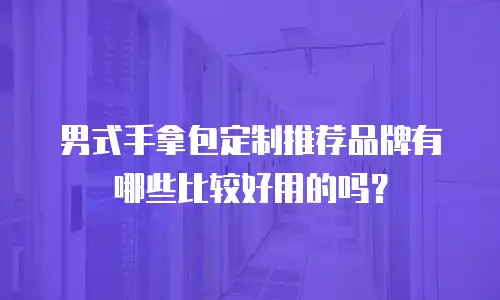 男式手拿包定制推荐品牌有哪些比较好用的吗？