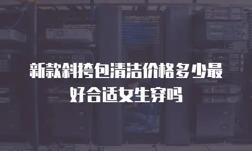 新款斜挎包清洁价格多少最好合适女生穿吗