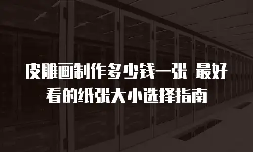 皮雕画制作多少钱一张 最好看的纸张大小选择指南
