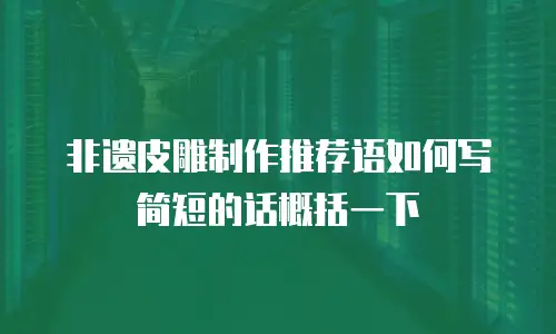 非遗皮雕制作推荐语如何写简短的话概括一下