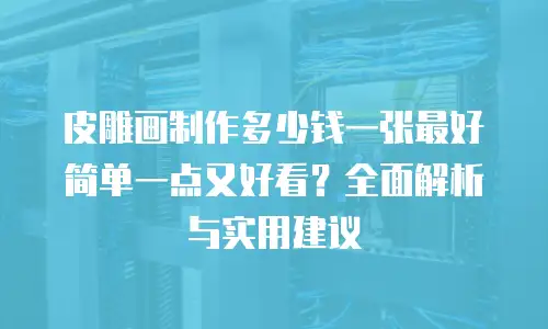 皮雕画制作多少钱一张最好简单一点又好看？全面解析与实用建议