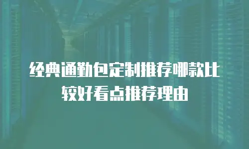 经典通勤包定制推荐哪款比较好看点推荐理由