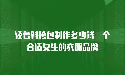 轻奢斜挎包制作多少钱一个合适女生的衣服品牌