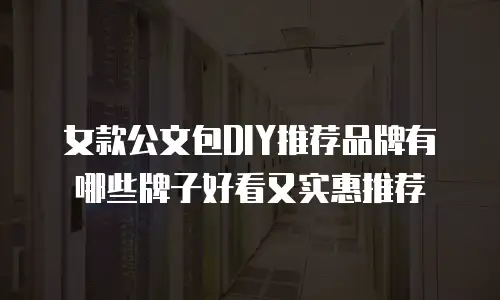 女款公文包DIY推荐品牌有哪些牌子好看又实惠推荐