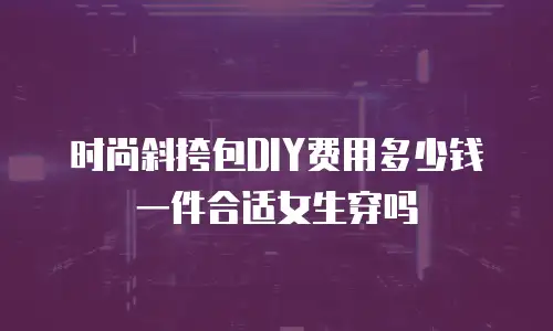 时尚斜挎包DIY费用多少钱一件合适女生穿吗