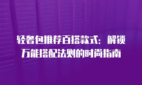 轻奢包推荐百搭款式：解锁万能搭配法则的时尚指南