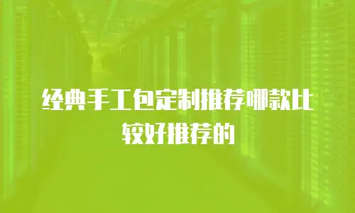 经典手工包定制推荐哪款比较好推荐的