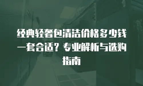 经典轻奢包清洁价格多少钱一套合适？专业解析与选购指南