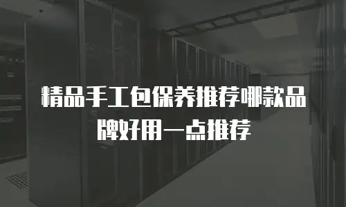 精品手工包保养推荐哪款品牌好用一点推荐