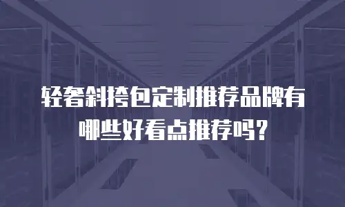 轻奢斜挎包定制推荐品牌有哪些好看点推荐吗？