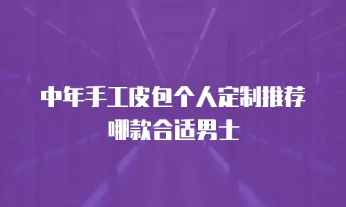中年手工皮包个人定制推荐哪款合适男士