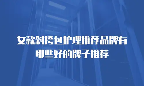 女款斜挎包护理推荐品牌有哪些好的牌子推荐