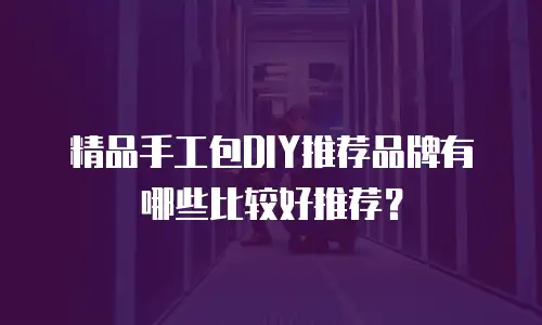 精品手工包DIY推荐品牌有哪些比较好推荐？