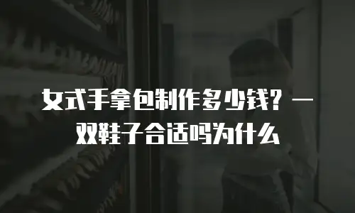 女式手拿包制作多少钱？一双鞋子合适吗为什么