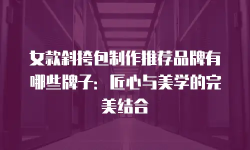 女款斜挎包制作推荐品牌有哪些牌子：匠心与美学的完美结合