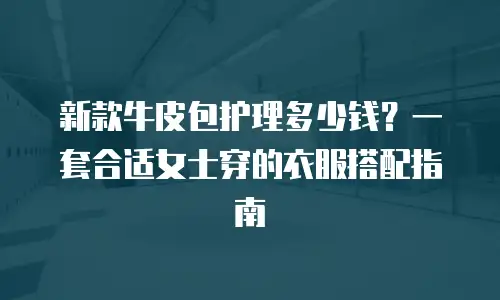 新款牛皮包护理多少钱？一套合适女士穿的衣服搭配指南