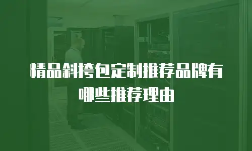精品斜挎包定制推荐品牌有哪些推荐理由