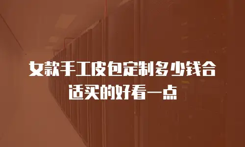 女款手工皮包定制多少钱合适买的好看一点