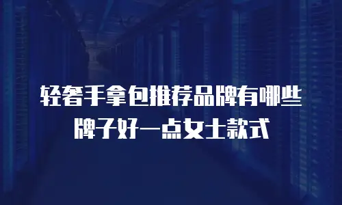 轻奢手拿包推荐品牌有哪些牌子好一点女士款式