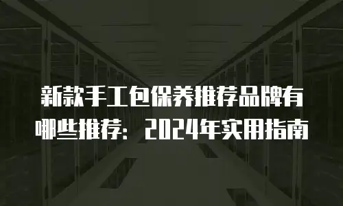 新款手工包保养推荐品牌有哪些推荐：2024年实用指南